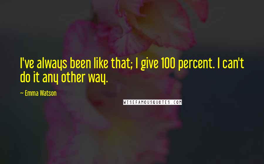 Emma Watson Quotes: I've always been like that; I give 100 percent. I can't do it any other way.