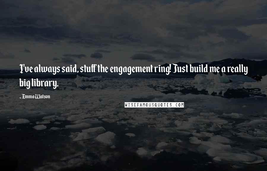 Emma Watson Quotes: I've always said, stuff the engagement ring! Just build me a really big library.