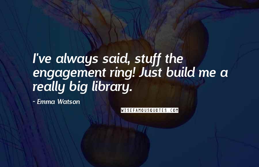 Emma Watson Quotes: I've always said, stuff the engagement ring! Just build me a really big library.