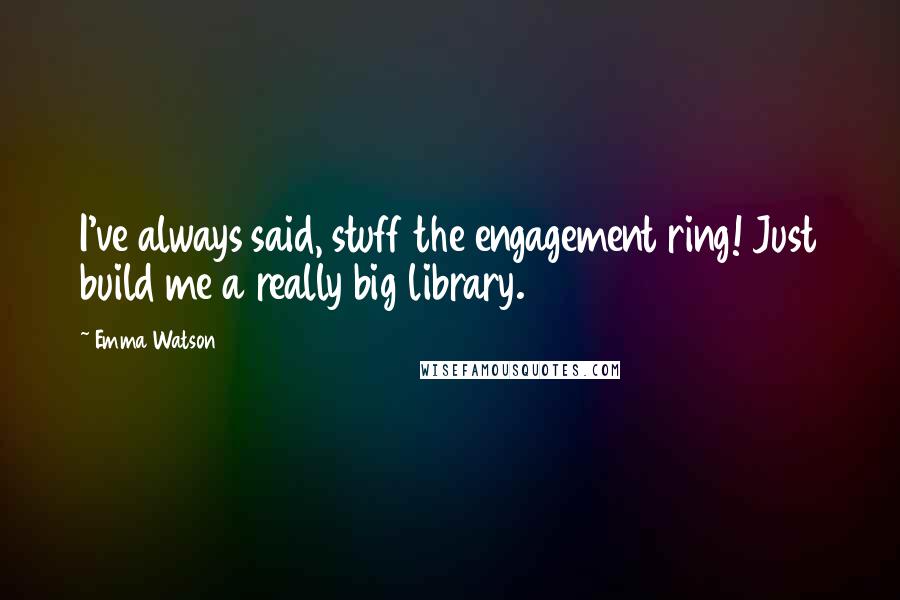 Emma Watson Quotes: I've always said, stuff the engagement ring! Just build me a really big library.