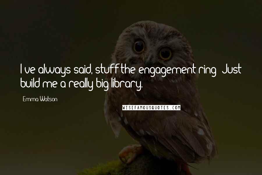 Emma Watson Quotes: I've always said, stuff the engagement ring! Just build me a really big library.