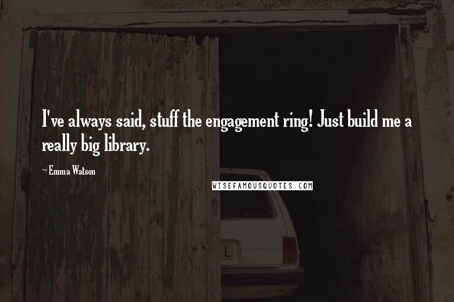 Emma Watson Quotes: I've always said, stuff the engagement ring! Just build me a really big library.