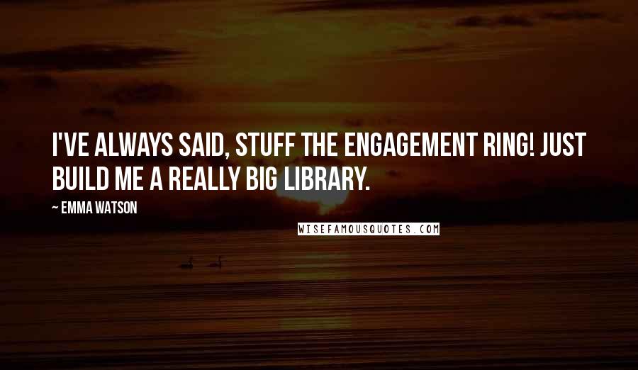 Emma Watson Quotes: I've always said, stuff the engagement ring! Just build me a really big library.