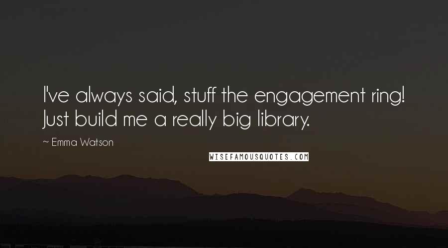 Emma Watson Quotes: I've always said, stuff the engagement ring! Just build me a really big library.