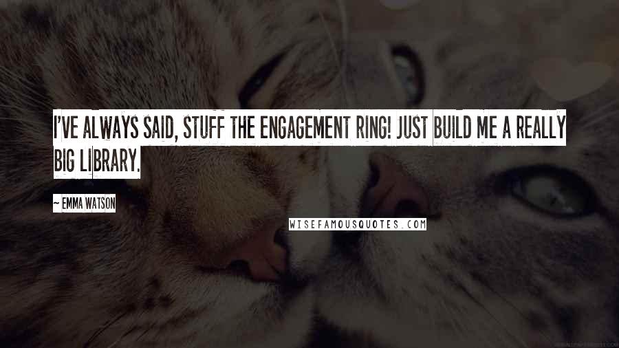 Emma Watson Quotes: I've always said, stuff the engagement ring! Just build me a really big library.