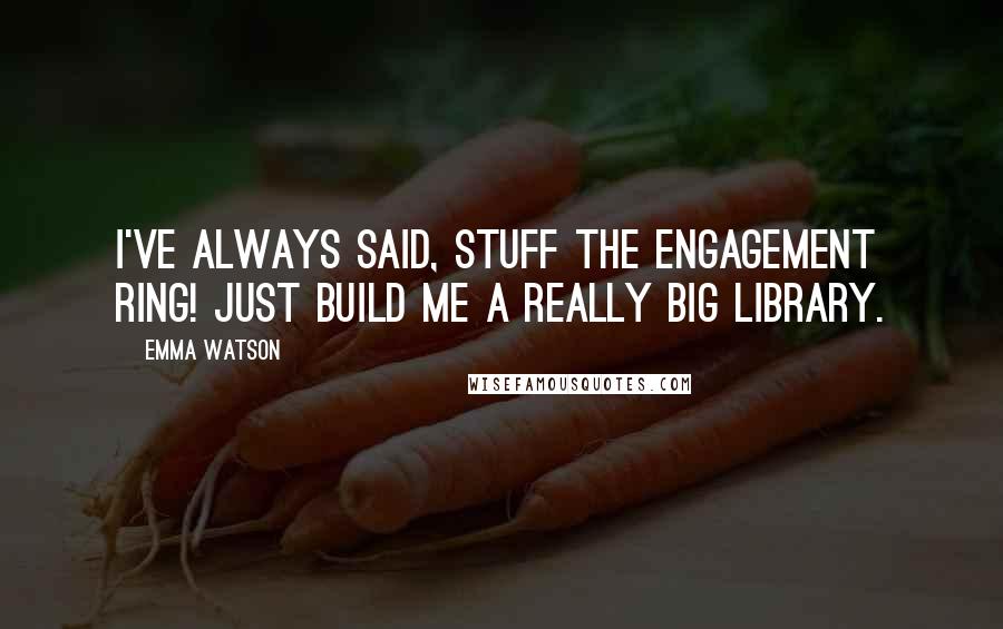 Emma Watson Quotes: I've always said, stuff the engagement ring! Just build me a really big library.