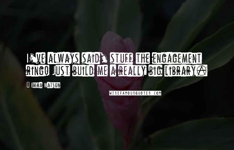 Emma Watson Quotes: I've always said, stuff the engagement ring! Just build me a really big library.