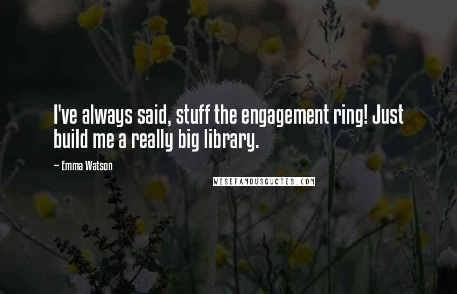 Emma Watson Quotes: I've always said, stuff the engagement ring! Just build me a really big library.