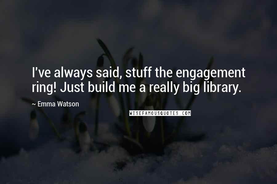 Emma Watson Quotes: I've always said, stuff the engagement ring! Just build me a really big library.