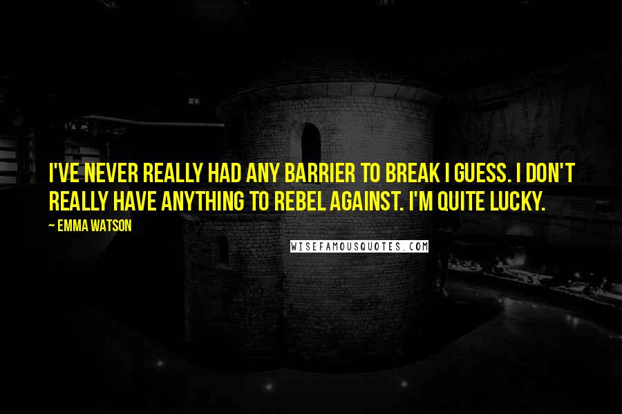 Emma Watson Quotes: I've never really had any barrier to break I guess. I don't really have anything to rebel against. I'm quite lucky.