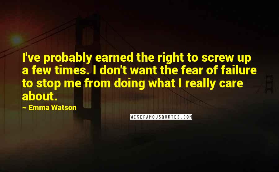 Emma Watson Quotes: I've probably earned the right to screw up a few times. I don't want the fear of failure to stop me from doing what I really care about.