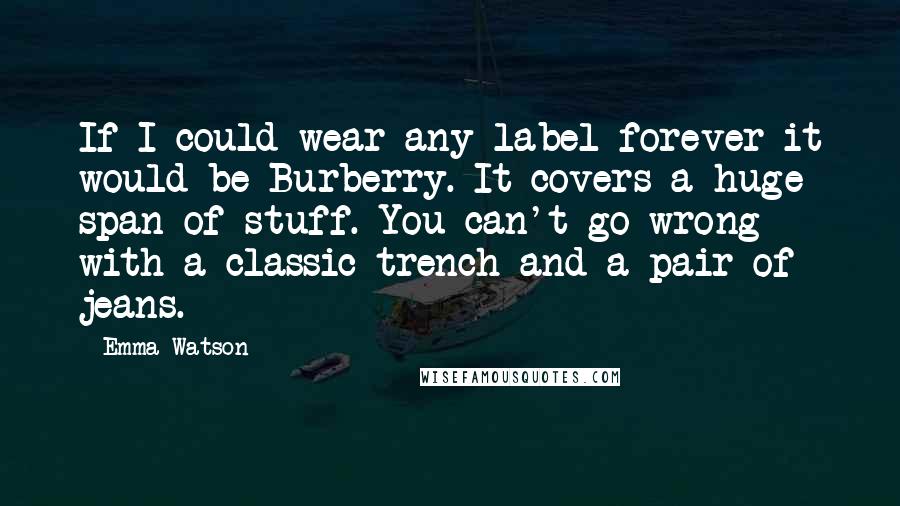 Emma Watson Quotes: If I could wear any label forever it would be Burberry. It covers a huge span of stuff. You can't go wrong with a classic trench and a pair of jeans.