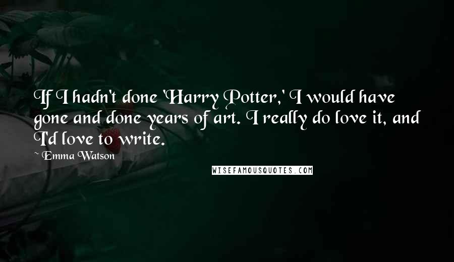 Emma Watson Quotes: If I hadn't done 'Harry Potter,' I would have gone and done years of art. I really do love it, and I'd love to write.