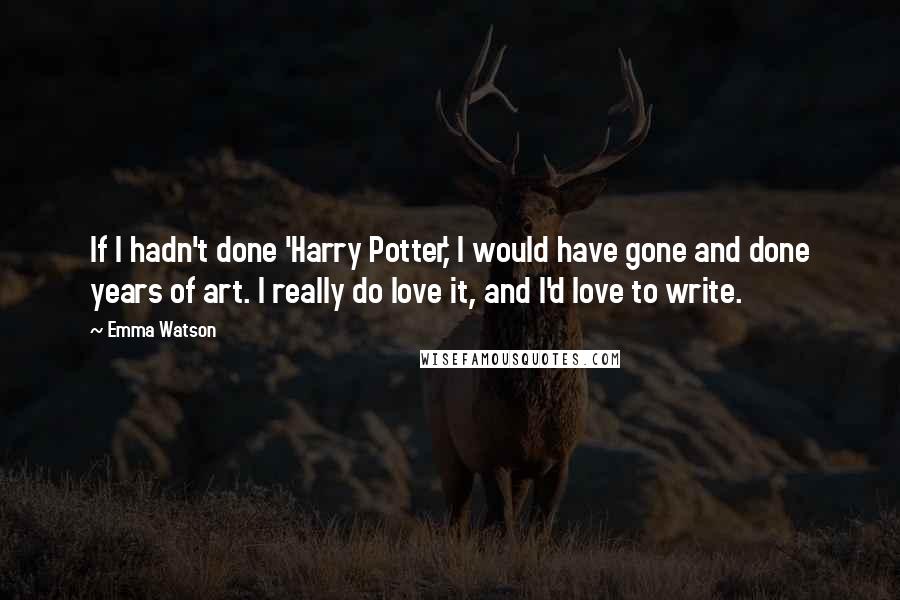Emma Watson Quotes: If I hadn't done 'Harry Potter,' I would have gone and done years of art. I really do love it, and I'd love to write.