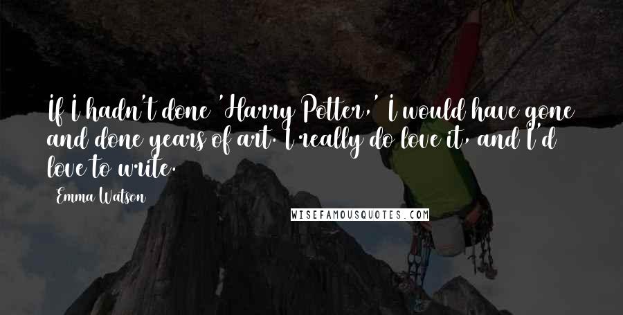 Emma Watson Quotes: If I hadn't done 'Harry Potter,' I would have gone and done years of art. I really do love it, and I'd love to write.