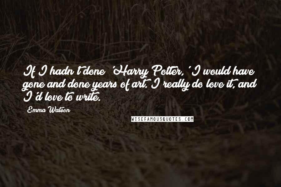 Emma Watson Quotes: If I hadn't done 'Harry Potter,' I would have gone and done years of art. I really do love it, and I'd love to write.