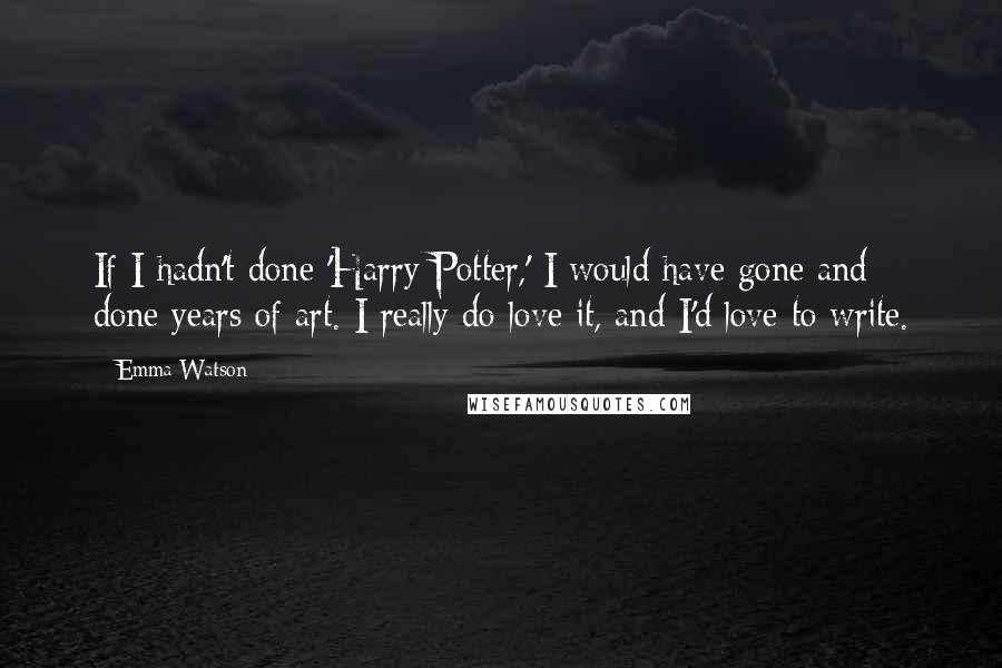Emma Watson Quotes: If I hadn't done 'Harry Potter,' I would have gone and done years of art. I really do love it, and I'd love to write.
