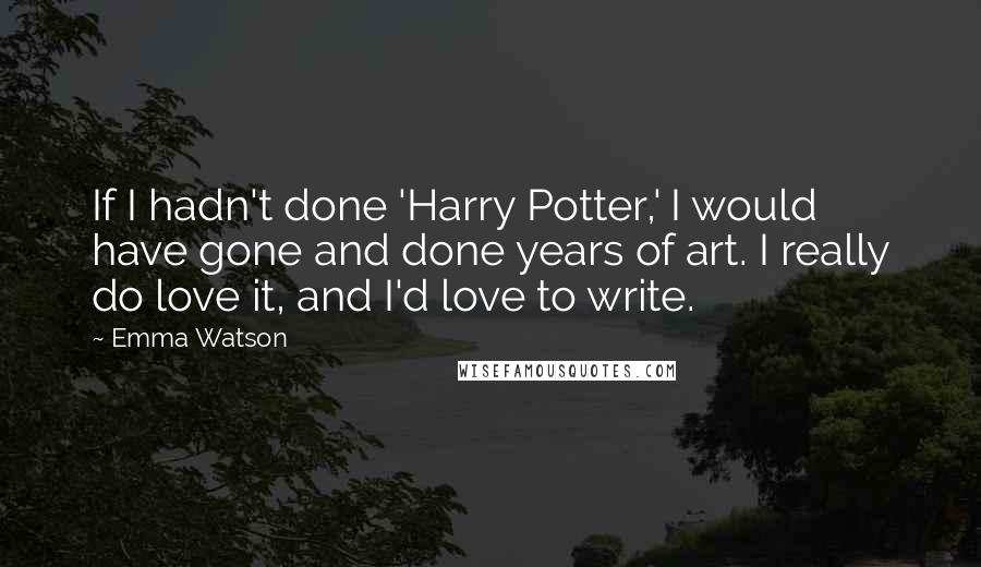 Emma Watson Quotes: If I hadn't done 'Harry Potter,' I would have gone and done years of art. I really do love it, and I'd love to write.