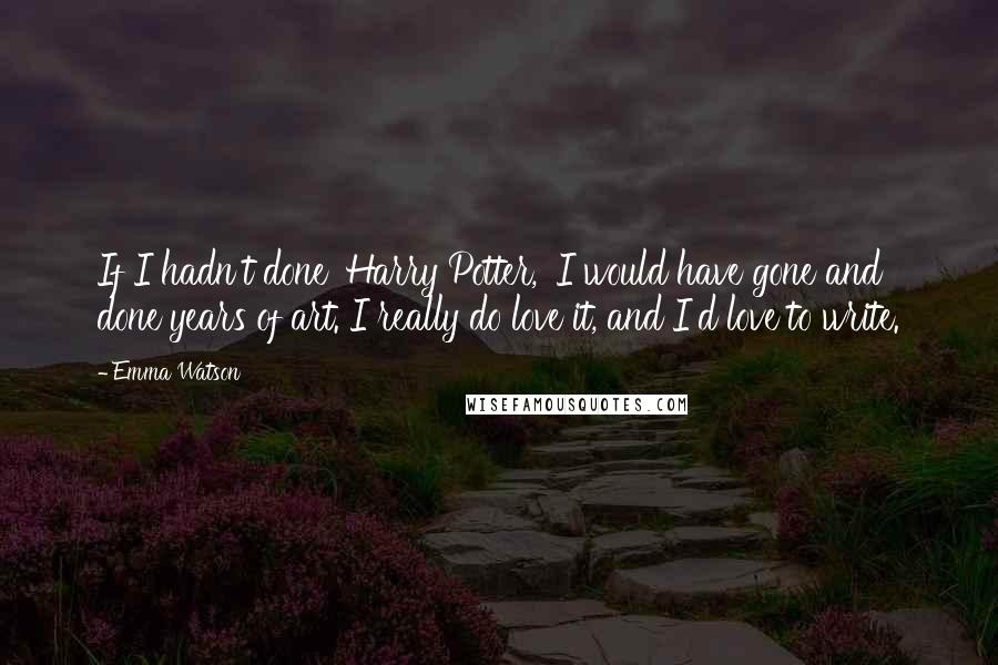 Emma Watson Quotes: If I hadn't done 'Harry Potter,' I would have gone and done years of art. I really do love it, and I'd love to write.