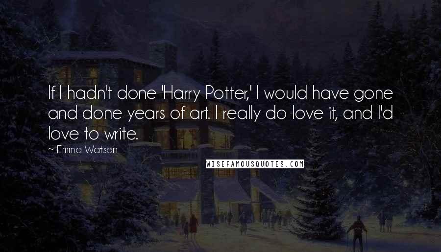 Emma Watson Quotes: If I hadn't done 'Harry Potter,' I would have gone and done years of art. I really do love it, and I'd love to write.