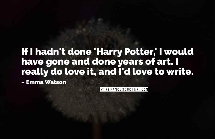 Emma Watson Quotes: If I hadn't done 'Harry Potter,' I would have gone and done years of art. I really do love it, and I'd love to write.