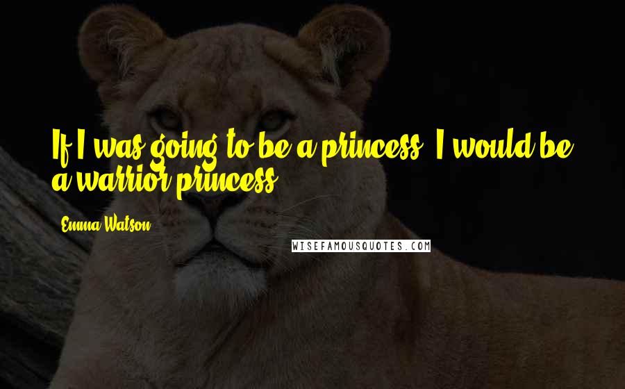 Emma Watson Quotes: If I was going to be a princess, I would be a warrior princess.