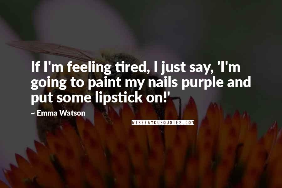 Emma Watson Quotes: If I'm feeling tired, I just say, 'I'm going to paint my nails purple and put some lipstick on!'
