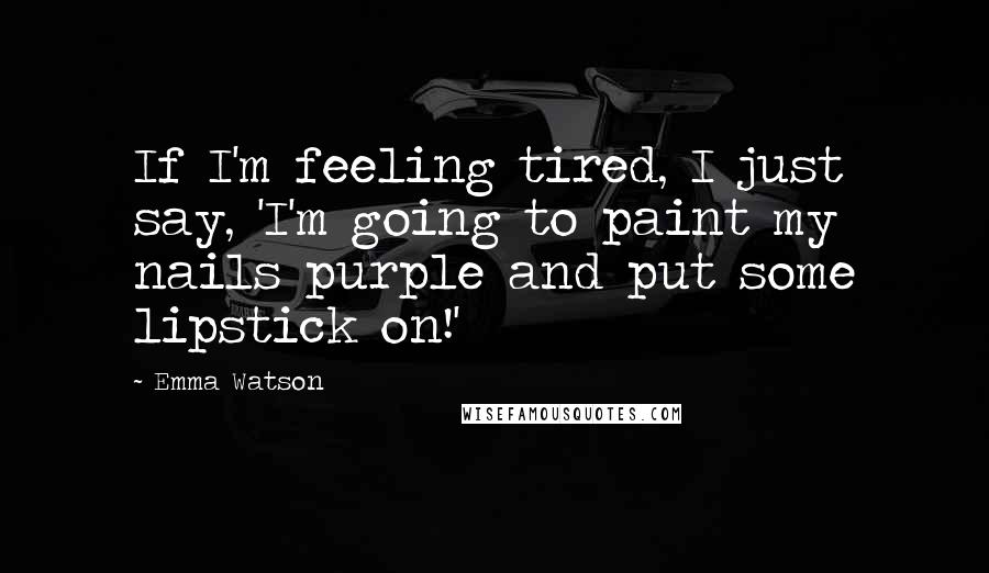 Emma Watson Quotes: If I'm feeling tired, I just say, 'I'm going to paint my nails purple and put some lipstick on!'