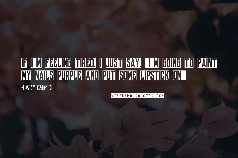 Emma Watson Quotes: If I'm feeling tired, I just say, 'I'm going to paint my nails purple and put some lipstick on!'