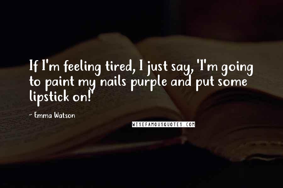 Emma Watson Quotes: If I'm feeling tired, I just say, 'I'm going to paint my nails purple and put some lipstick on!'