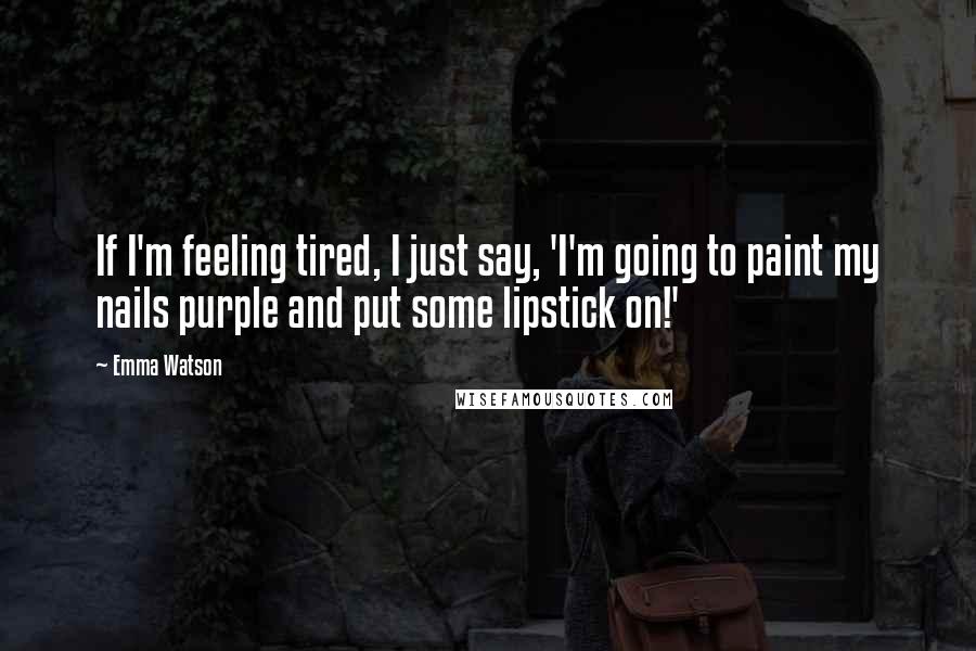 Emma Watson Quotes: If I'm feeling tired, I just say, 'I'm going to paint my nails purple and put some lipstick on!'