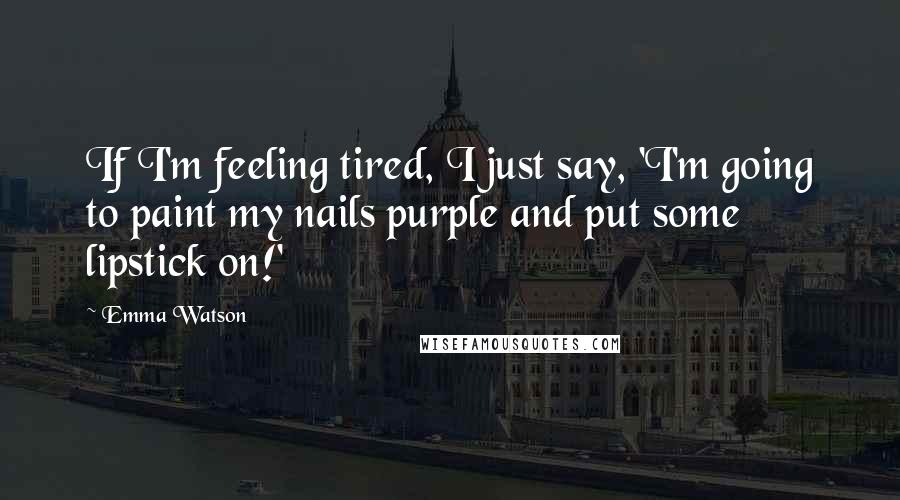 Emma Watson Quotes: If I'm feeling tired, I just say, 'I'm going to paint my nails purple and put some lipstick on!'