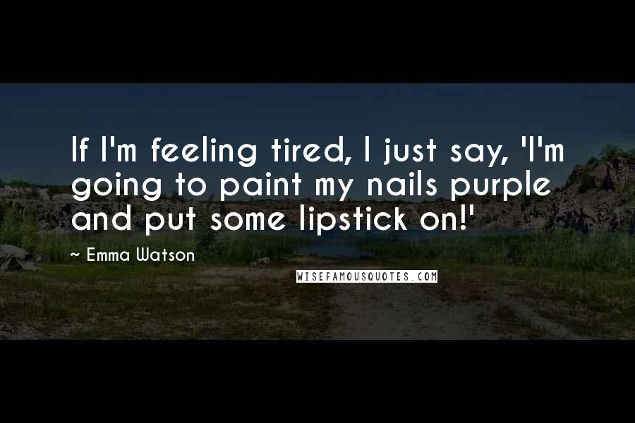 Emma Watson Quotes: If I'm feeling tired, I just say, 'I'm going to paint my nails purple and put some lipstick on!'