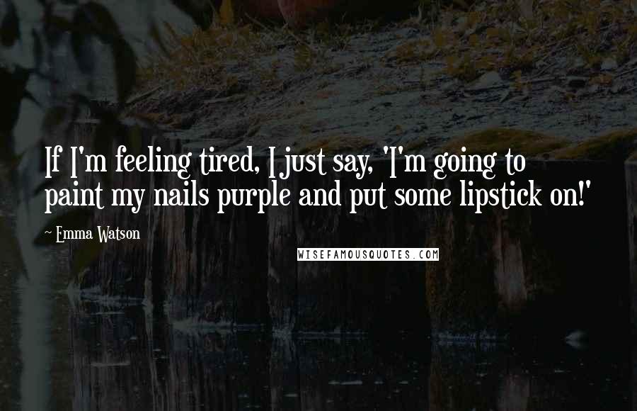 Emma Watson Quotes: If I'm feeling tired, I just say, 'I'm going to paint my nails purple and put some lipstick on!'