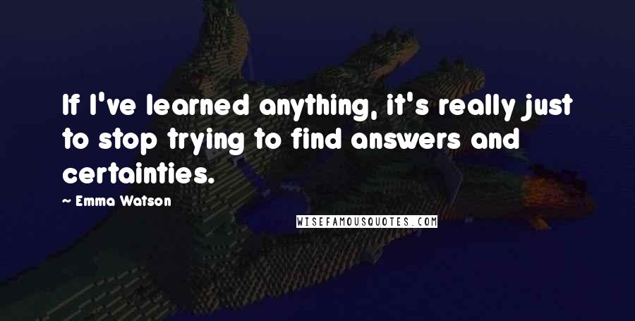Emma Watson Quotes: If I've learned anything, it's really just to stop trying to find answers and certainties.