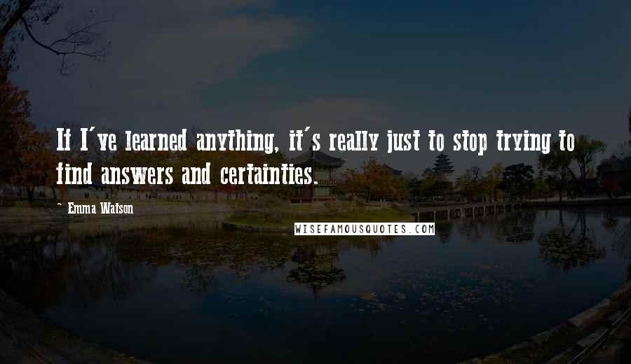 Emma Watson Quotes: If I've learned anything, it's really just to stop trying to find answers and certainties.