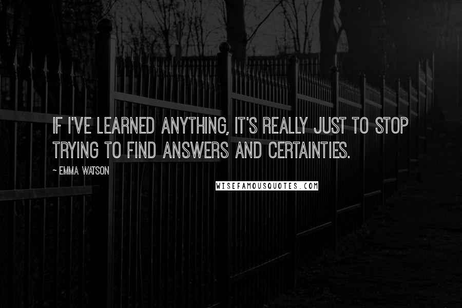 Emma Watson Quotes: If I've learned anything, it's really just to stop trying to find answers and certainties.