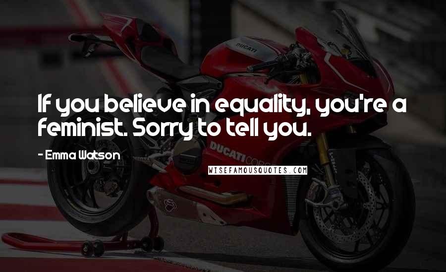 Emma Watson Quotes: If you believe in equality, you're a feminist. Sorry to tell you.