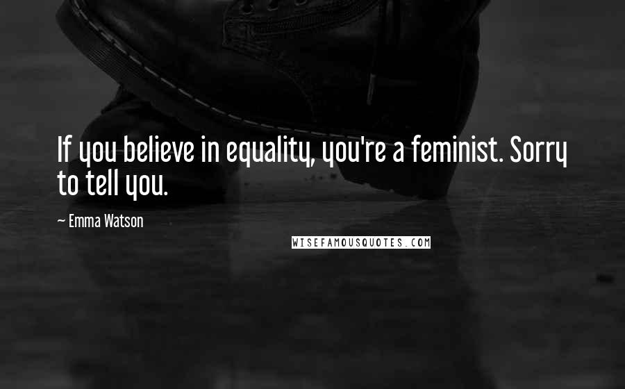 Emma Watson Quotes: If you believe in equality, you're a feminist. Sorry to tell you.