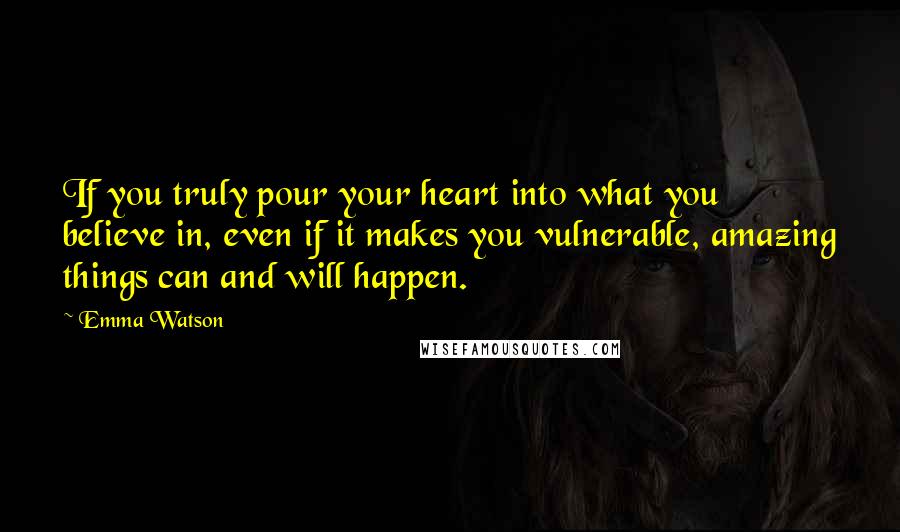 Emma Watson Quotes: If you truly pour your heart into what you believe in, even if it makes you vulnerable, amazing things can and will happen.