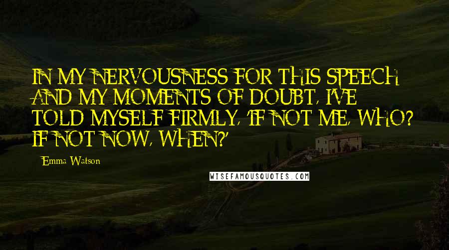 Emma Watson Quotes: IN MY NERVOUSNESS FOR THIS SPEECH AND MY MOMENTS OF DOUBT, I'VE TOLD MYSELF FIRMLY, 'IF NOT ME, WHO? IF NOT NOW, WHEN?'