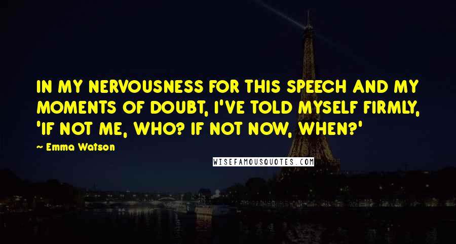 Emma Watson Quotes: IN MY NERVOUSNESS FOR THIS SPEECH AND MY MOMENTS OF DOUBT, I'VE TOLD MYSELF FIRMLY, 'IF NOT ME, WHO? IF NOT NOW, WHEN?'