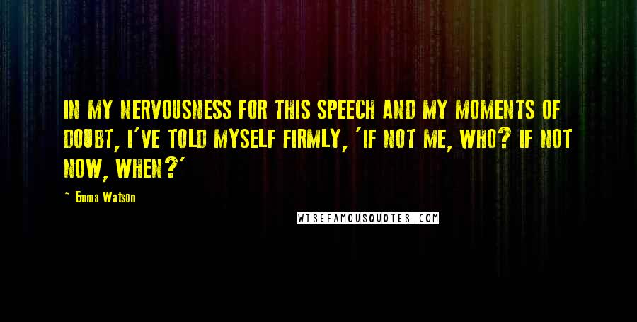 Emma Watson Quotes: IN MY NERVOUSNESS FOR THIS SPEECH AND MY MOMENTS OF DOUBT, I'VE TOLD MYSELF FIRMLY, 'IF NOT ME, WHO? IF NOT NOW, WHEN?'