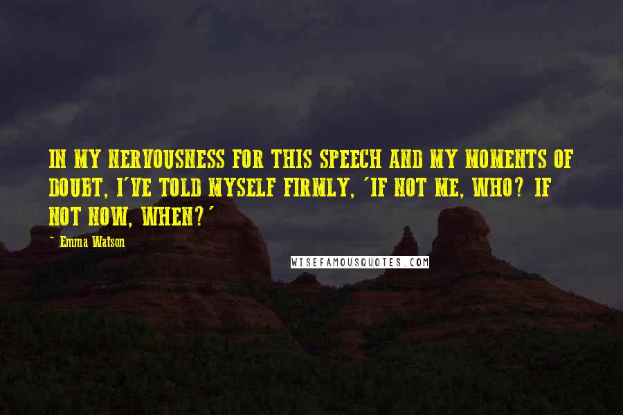 Emma Watson Quotes: IN MY NERVOUSNESS FOR THIS SPEECH AND MY MOMENTS OF DOUBT, I'VE TOLD MYSELF FIRMLY, 'IF NOT ME, WHO? IF NOT NOW, WHEN?'