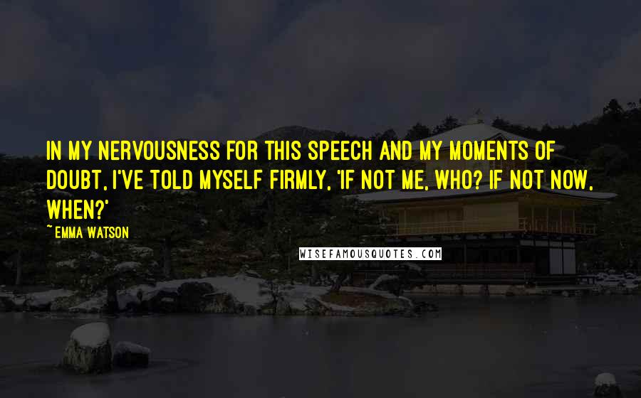 Emma Watson Quotes: IN MY NERVOUSNESS FOR THIS SPEECH AND MY MOMENTS OF DOUBT, I'VE TOLD MYSELF FIRMLY, 'IF NOT ME, WHO? IF NOT NOW, WHEN?'