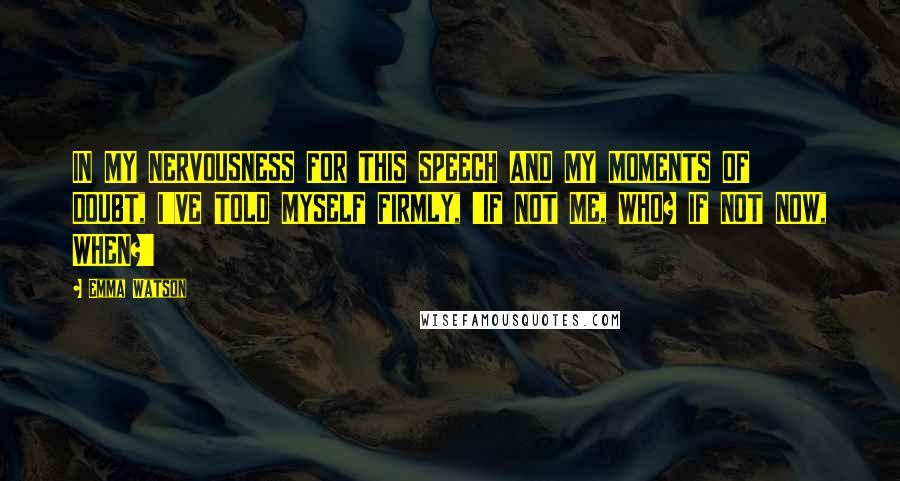 Emma Watson Quotes: IN MY NERVOUSNESS FOR THIS SPEECH AND MY MOMENTS OF DOUBT, I'VE TOLD MYSELF FIRMLY, 'IF NOT ME, WHO? IF NOT NOW, WHEN?'