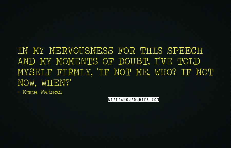 Emma Watson Quotes: IN MY NERVOUSNESS FOR THIS SPEECH AND MY MOMENTS OF DOUBT, I'VE TOLD MYSELF FIRMLY, 'IF NOT ME, WHO? IF NOT NOW, WHEN?'