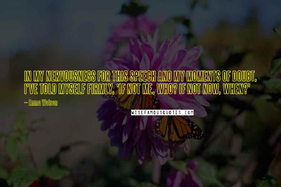 Emma Watson Quotes: IN MY NERVOUSNESS FOR THIS SPEECH AND MY MOMENTS OF DOUBT, I'VE TOLD MYSELF FIRMLY, 'IF NOT ME, WHO? IF NOT NOW, WHEN?'