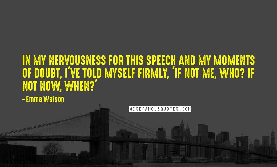 Emma Watson Quotes: IN MY NERVOUSNESS FOR THIS SPEECH AND MY MOMENTS OF DOUBT, I'VE TOLD MYSELF FIRMLY, 'IF NOT ME, WHO? IF NOT NOW, WHEN?'