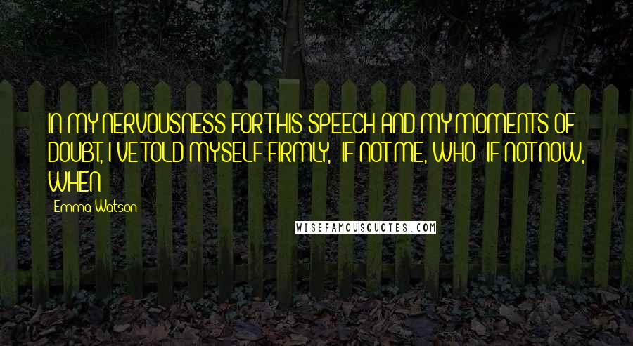 Emma Watson Quotes: IN MY NERVOUSNESS FOR THIS SPEECH AND MY MOMENTS OF DOUBT, I'VE TOLD MYSELF FIRMLY, 'IF NOT ME, WHO? IF NOT NOW, WHEN?'
